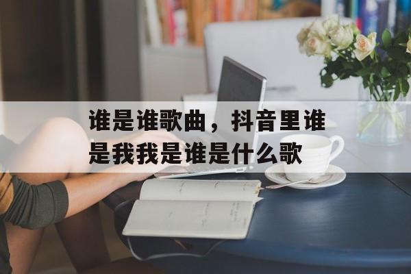 谁是谁歌曲，抖音里谁是我我是谁是什么歌-第1张图片-