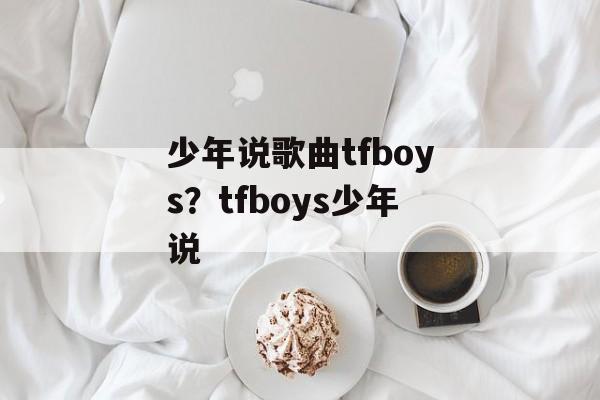 少年说歌曲tfboys？tfboys少年说-第1张图片-