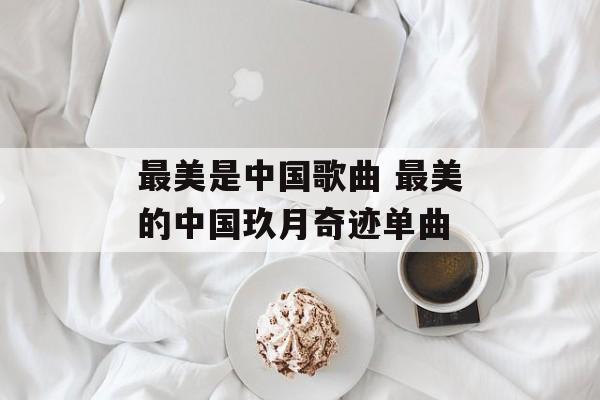 最美是中国歌曲 最美的中国玖月奇迹单曲-第1张图片-