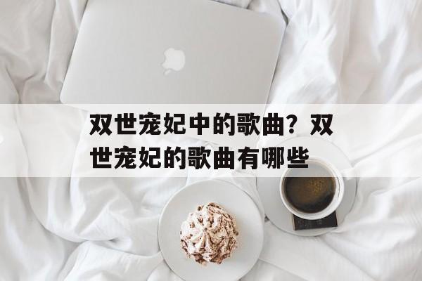 双世宠妃中的歌曲？双世宠妃的歌曲有哪些-第1张图片-