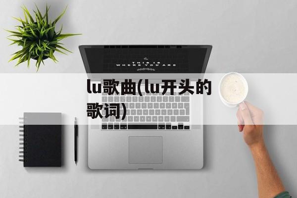 lu歌曲(lu开头的歌词)-第1张图片-