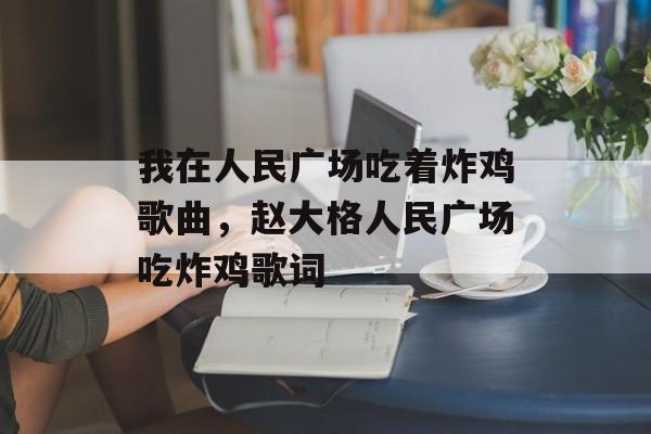 我在人民广场吃着炸鸡歌曲，赵大格人民广场吃炸鸡歌词-第1张图片-