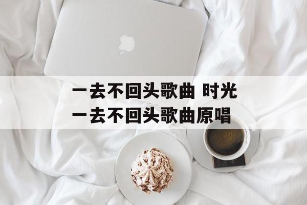 一去不回头歌曲 时光一去不回头歌曲原唱-第1张图片-