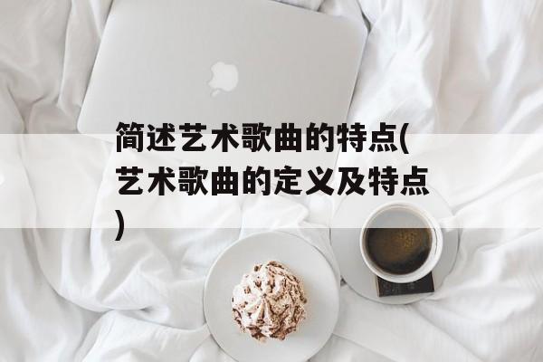 简述艺术歌曲的特点(艺术歌曲的定义及特点)-第1张图片-