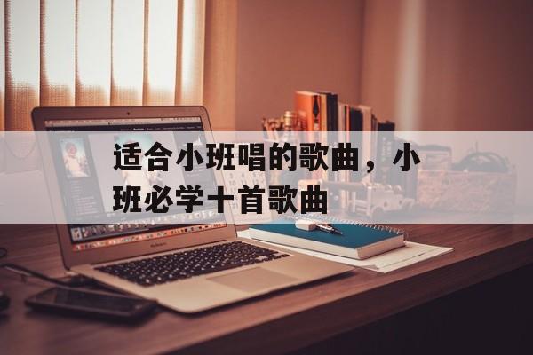 适合小班唱的歌曲，小班必学十首歌曲-第1张图片-