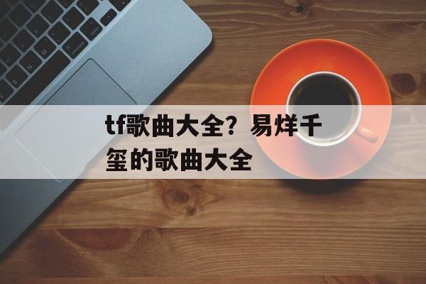 tf歌曲大全？易烊千玺的歌曲大全-第1张图片-