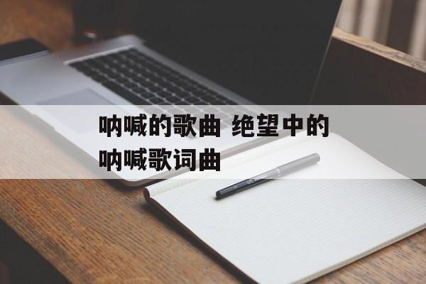 呐喊的歌曲 绝望中的呐喊歌词曲-第1张图片-
