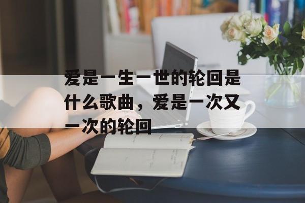 爱是一生一世的轮回是什么歌曲，爱是一次又一次的轮回-第1张图片-