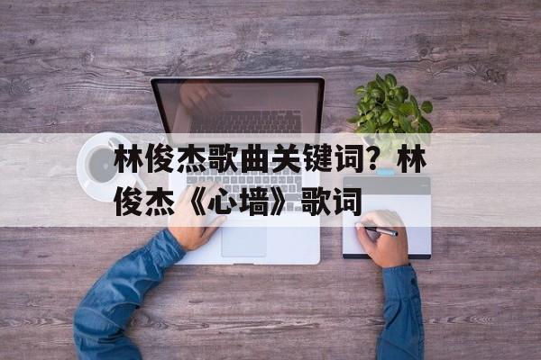 林俊杰歌曲关键词？林俊杰《心墙》歌词-第1张图片-
