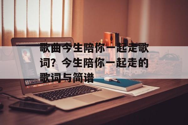 歌曲今生陪你一起走歌词？今生陪你一起走的歌词与简谱-第1张图片-