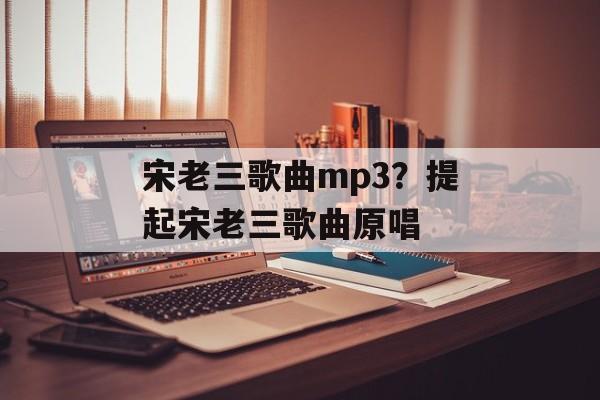 宋老三歌曲mp3？提起宋老三歌曲原唱-第1张图片-