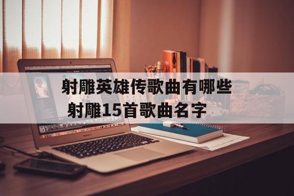 射雕英雄传歌曲有哪些 射雕15首歌曲名字-第1张图片-