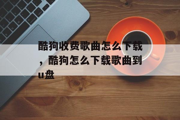 酷狗收费歌曲怎么下载，酷狗怎么下载歌曲到u盘-第1张图片-