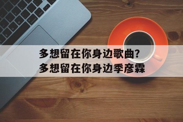 多想留在你身边歌曲？多想留在你身边季彦霖-第1张图片-