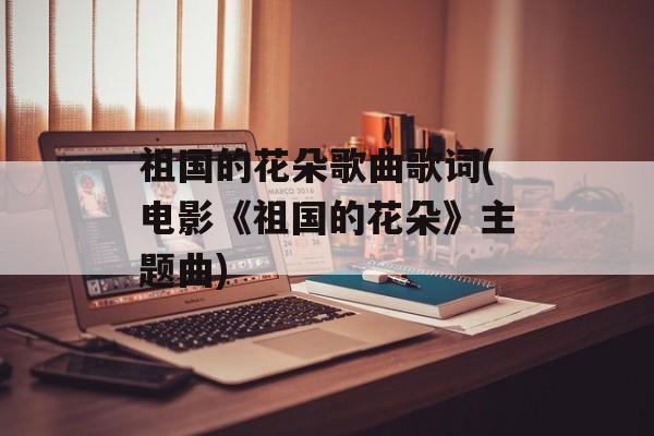 祖国的花朵歌曲歌词(电影《祖国的花朵》主题曲)-第1张图片-