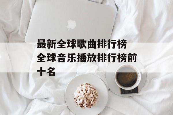 最新全球歌曲排行榜 全球音乐播放排行榜前十名-第1张图片-