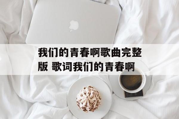 我们的青春啊歌曲完整版 歌词我们的青春啊-第1张图片-