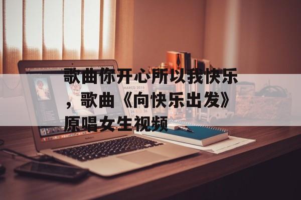 歌曲你开心所以我快乐，歌曲《向快乐出发》原唱女生视频-第1张图片-