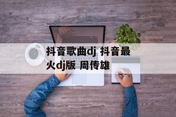 抖音歌曲dj 抖音最火dj版 周传雄-第1张图片-