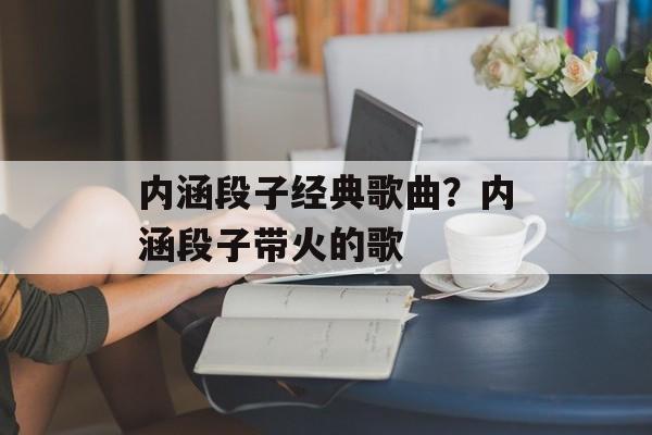 内涵段子经典歌曲？内涵段子带火的歌-第1张图片-