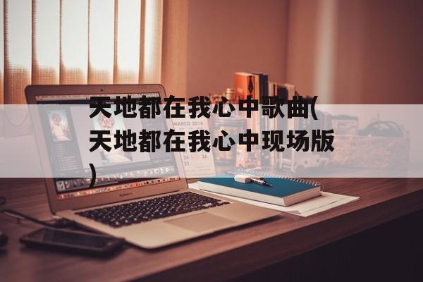 天地都在我心中歌曲(天地都在我心中现场版)-第1张图片-