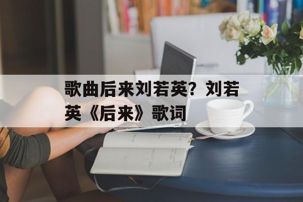 歌曲后来刘若英？刘若英《后来》歌词-第1张图片-