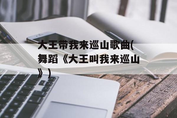 大王带我来巡山歌曲(舞蹈《大王叫我来巡山》)-第1张图片-
