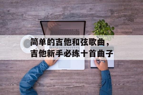 简单的吉他和弦歌曲，吉他新手必练十首曲子-第1张图片-