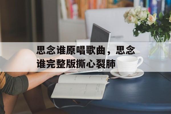 思念谁原唱歌曲，思念谁完整版撕心裂肺-第1张图片-