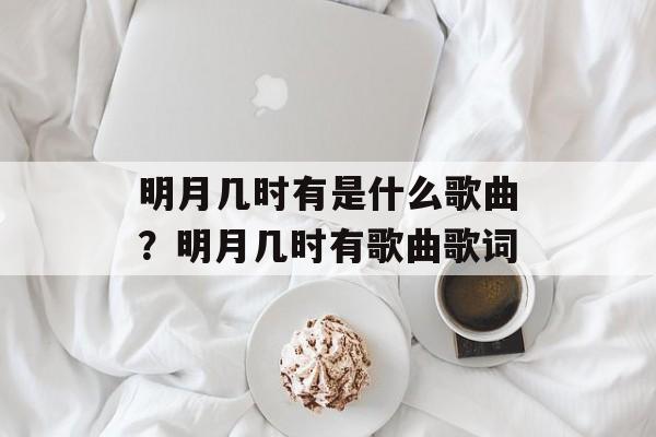 明月几时有是什么歌曲？明月几时有歌曲歌词-第1张图片-