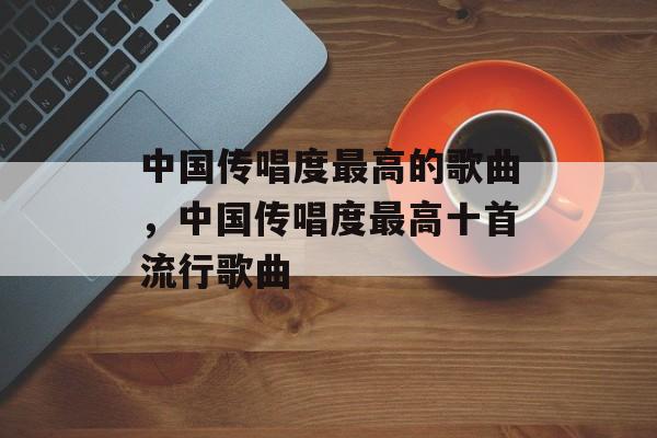 中国传唱度最高的歌曲，中国传唱度最高十首流行歌曲-第1张图片-