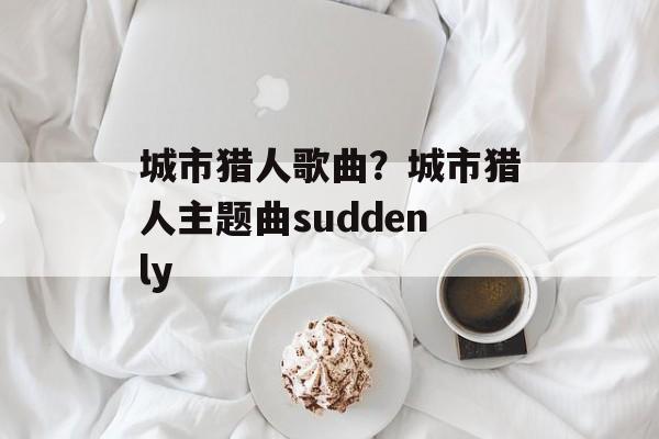 城市猎人歌曲？城市猎人主题曲suddenly-第1张图片-