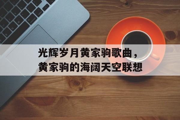光辉岁月黄家驹歌曲，黄家驹的海阔天空联想-第1张图片-