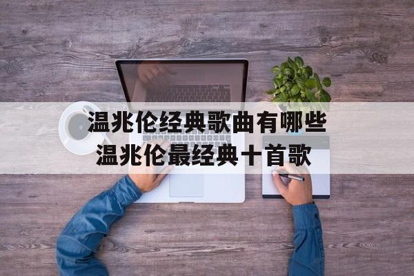 温兆伦经典歌曲有哪些 温兆伦最经典十首歌-第1张图片-