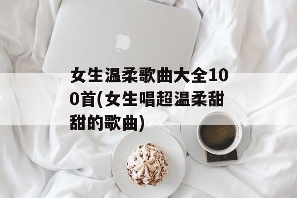 女生温柔歌曲大全100首(女生唱超温柔甜甜的歌曲)-第1张图片-
