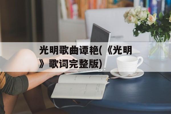 光明歌曲谭艳(《光明》歌词完整版)-第1张图片-