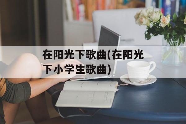 在阳光下歌曲(在阳光下小学生歌曲)-第1张图片-