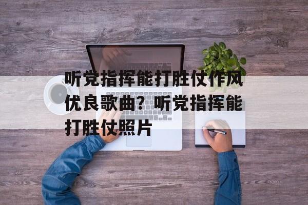听党指挥能打胜仗作风优良歌曲？听党指挥能打胜仗照片-第1张图片-