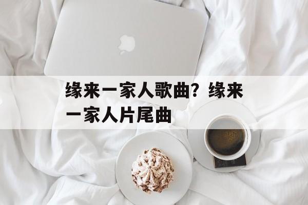 缘来一家人歌曲？缘来一家人片尾曲-第1张图片-