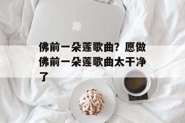 佛前一朵莲歌曲？愿做佛前一朵莲歌曲太干净了-第1张图片-