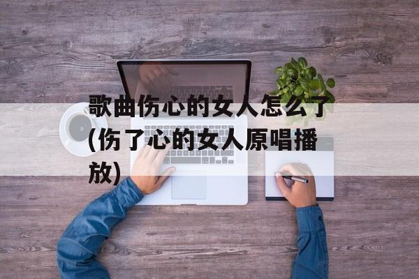 歌曲伤心的女人怎么了(伤了心的女人原唱播放)-第1张图片-