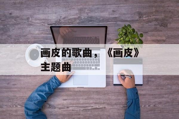 画皮的歌曲，《画皮》主题曲-第1张图片-