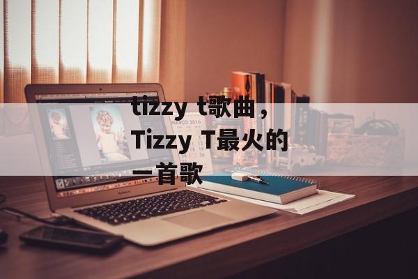 tizzy t歌曲，Tizzy T最火的一首歌-第1张图片-