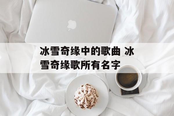 冰雪奇缘中的歌曲 冰雪奇缘歌所有名字-第1张图片-