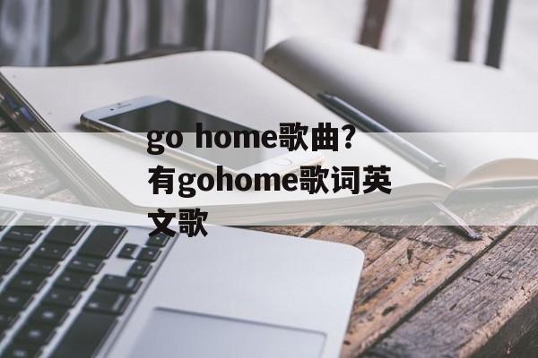 go home歌曲？有gohome歌词英文歌-第1张图片-