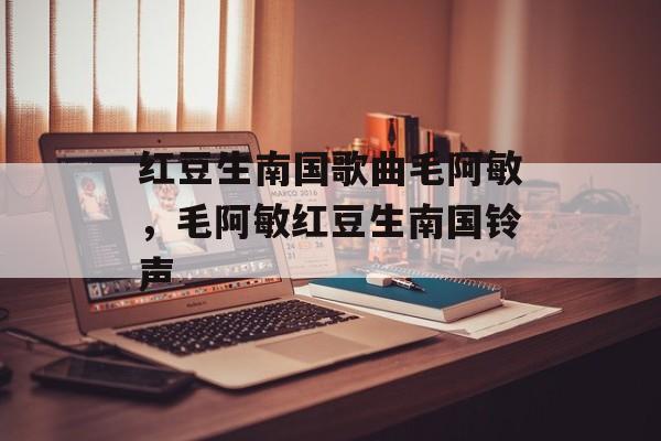 红豆生南国歌曲毛阿敏，毛阿敏红豆生南国铃声-第1张图片-