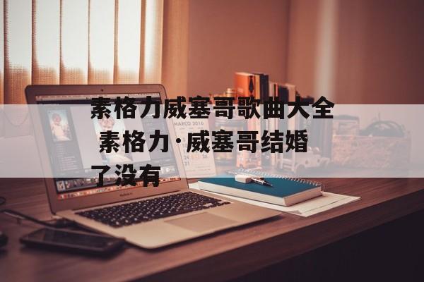 素格力威塞哥歌曲大全 素格力·威塞哥结婚了没有-第1张图片-