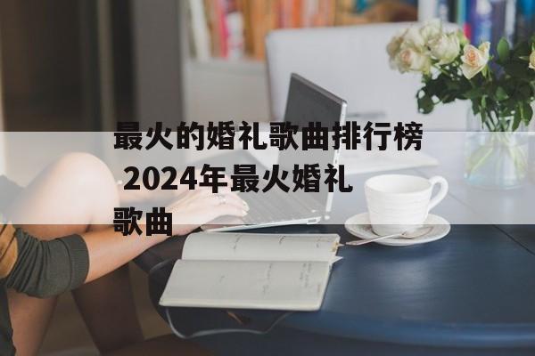 最火的婚礼歌曲排行榜 2024年最火婚礼歌曲-第1张图片-