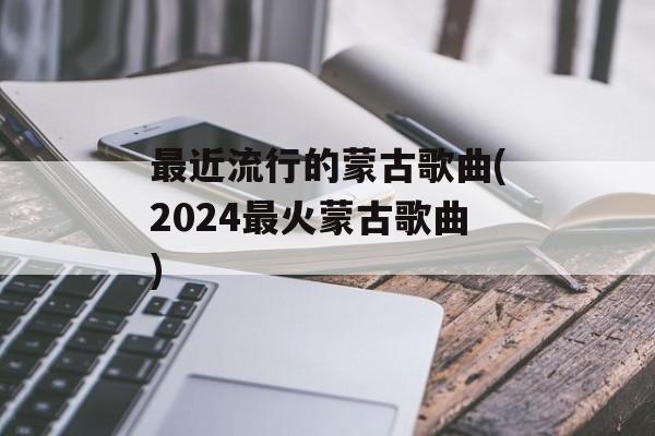 最近流行的蒙古歌曲(2024最火蒙古歌曲)-第1张图片-