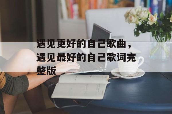 遇见更好的自己歌曲，遇见最好的自己歌词完整版-第1张图片-
